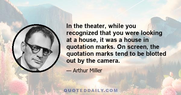 In the theater, while you recognized that you were looking at a house, it was a house in quotation marks. On screen, the quotation marks tend to be blotted out by the camera.