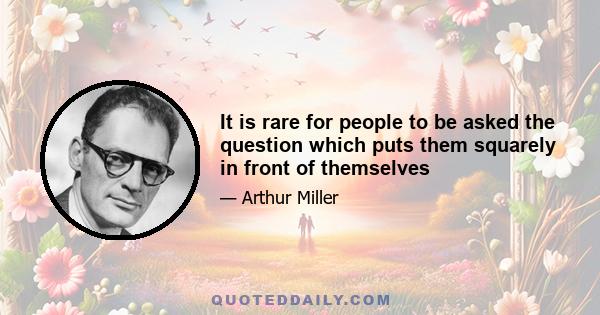 It is rare for people to be asked the question which puts them squarely in front of themselves