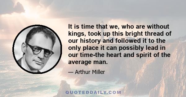 It is time that we, who are without kings, took up this bright thread of our history and followed it to the only place it can possibly lead in our time-the heart and spirit of the average man.