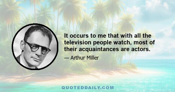 It occurs to me that with all the television people watch, most of their acquaintances are actors.