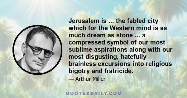 Jerusalem is ... the fabled city which for the Western mind is as much dream as stone ... a compressed symbol of our most sublime aspirations along with our most disgusting, hatefully brainless excursions into religious 