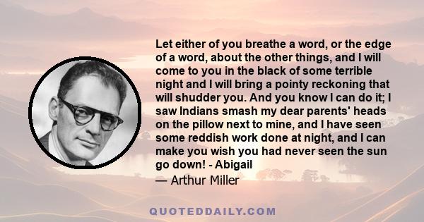 Let either of you breathe a word, or the edge of a word, about the other things, and I will come to you in the black of some terrible night and I will bring a pointy reckoning that will shudder you. And you know I can