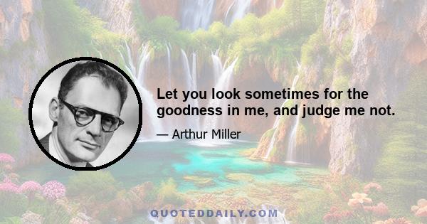 Let you look sometimes for the goodness in me, and judge me not.