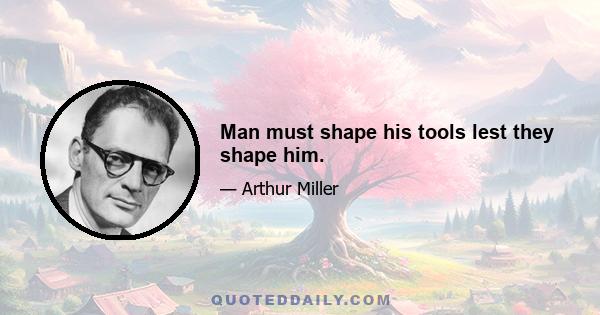 Man must shape his tools lest they shape him.