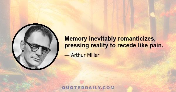 Memory inevitably romanticizes, pressing reality to recede like pain.