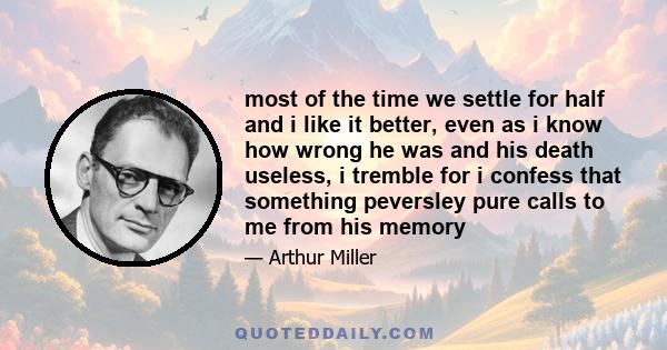 most of the time we settle for half and i like it better, even as i know how wrong he was and his death useless, i tremble for i confess that something peversley pure calls to me from his memory