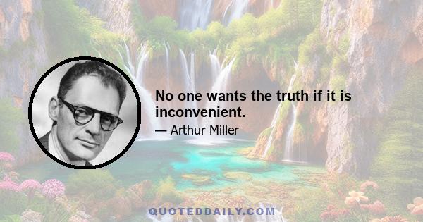 No one wants the truth if it is inconvenient.