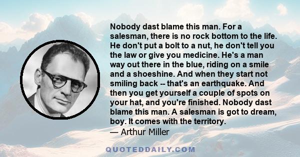 Nobody dast blame this man. For a salesman, there is no rock bottom to the life. He don't put a bolt to a nut, he don't tell you the law or give you medicine. He's a man way out there in the blue, riding on a smile and