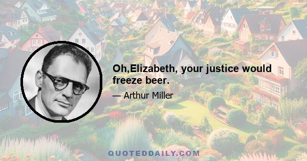 Oh,Elizabeth, your justice would freeze beer.