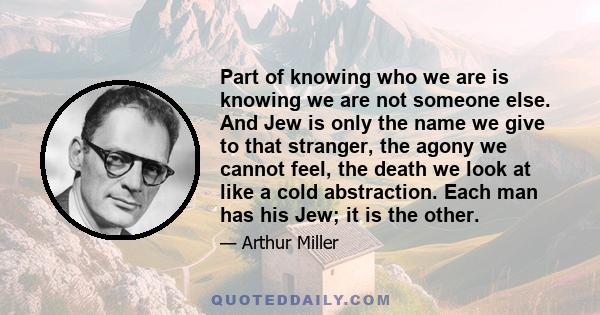 Part of knowing who we are is knowing we are not someone else. And Jew is only the name we give to that stranger, the agony we cannot feel, the death we look at like a cold abstraction. Each man has his Jew; it is the