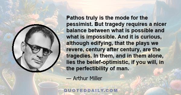 Pathos truly is the mode for the pessimist. But tragedy requires a nicer balance between what is possible and what is impossible. And it is curious, although edifying, that the plays we revere, century after century,