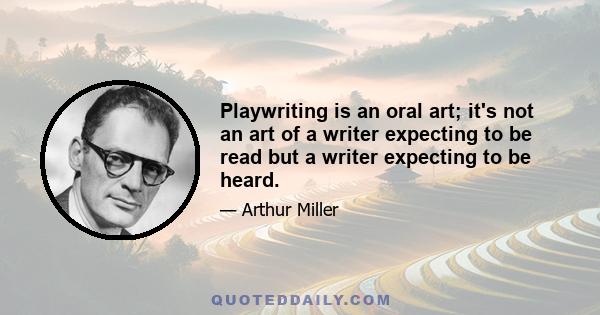 Playwriting is an oral art; it's not an art of a writer expecting to be read but a writer expecting to be heard.