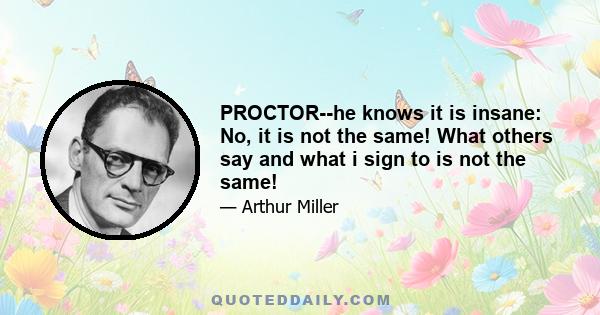 PROCTOR--he knows it is insane: No, it is not the same! What others say and what i sign to is not the same!