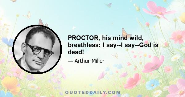 PROCTOR, his mind wild, breathless: I say--I say--God is dead!