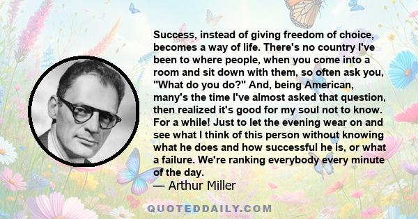 Success, instead of giving freedom of choice, becomes a way of life. There's no country I've been to where people, when you come into a room and sit down with them, so often ask you, What do you do? And, being American, 