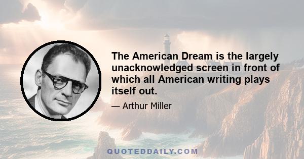 The American Dream is the largely unacknowledged screen in front of which all American writing plays itself out.