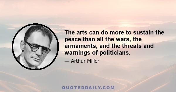 The arts can do more to sustain the peace than all the wars, the armaments, and the threats and warnings of politicians.