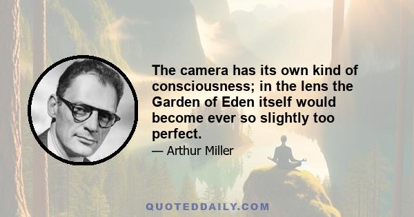 The camera has its own kind of consciousness; in the lens the Garden of Eden itself would become ever so slightly too perfect.