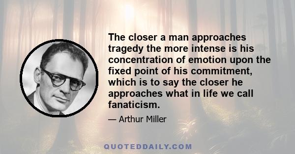 The closer a man approaches tragedy the more intense is his concentration of emotion upon the fixed point of his commitment, which is to say the closer he approaches what in life we call fanaticism.