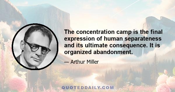 The concentration camp is the final expression of human separateness and its ultimate consequence. It is organized abandonment.