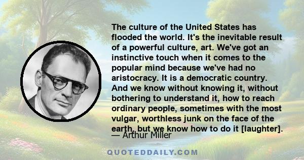 The culture of the United States has flooded the world. It's the inevitable result of a powerful culture, art. We've got an instinctive touch when it comes to the popular mind because we've had no aristocracy. It is a