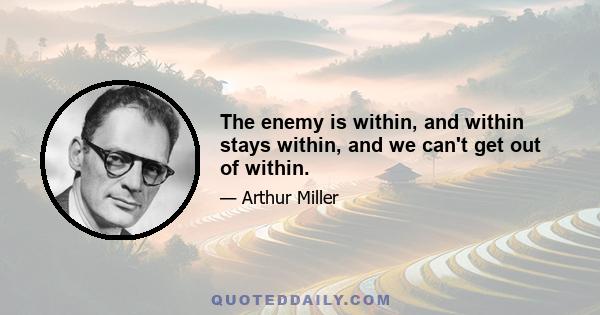 The enemy is within, and within stays within, and we can't get out of within.