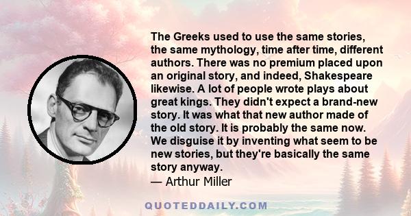 The Greeks used to use the same stories, the same mythology, time after time, different authors. There was no premium placed upon an original story, and indeed, Shakespeare likewise. A lot of people wrote plays about