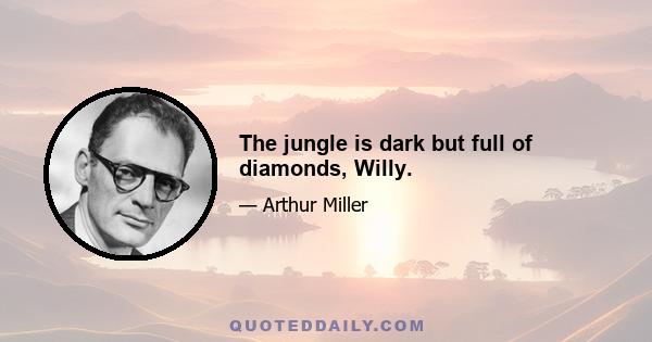 The jungle is dark but full of diamonds, Willy.