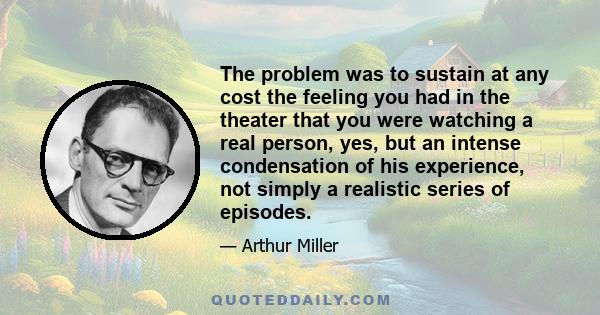 The problem was to sustain at any cost the feeling you had in the theater that you were watching a real person, yes, but an intense condensation of his experience, not simply a realistic series of episodes.