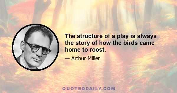 The structure of a play is always the story of how the birds came home to roost.