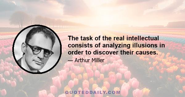 The task of the real intellectual consists of analyzing illusions in order to discover their causes.