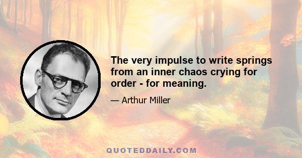 The very impulse to write springs from an inner chaos crying for order - for meaning.