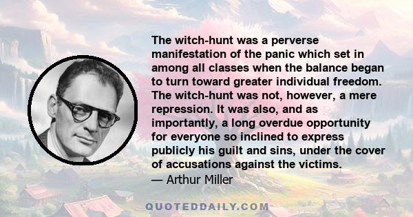 The witch-hunt was a perverse manifestation of the panic which set in among all classes when the balance began to turn toward greater individual freedom. The witch-hunt was not, however, a mere repression. It was also,