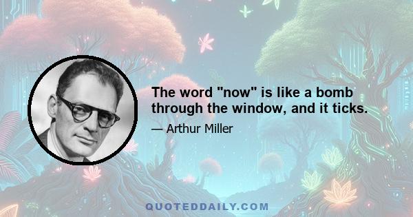 The word now is like a bomb through the window, and it ticks.