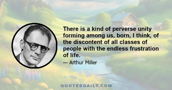 There is a kind of perverse unity forming among us, born, I think, of the discontent of all classes of people with the endless frustration of life.