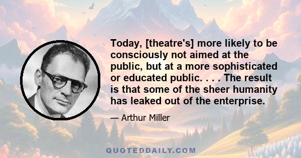 Today, [theatre's] more likely to be consciously not aimed at the public, but at a more sophisticated or educated public. . . . The result is that some of the sheer humanity has leaked out of the enterprise.