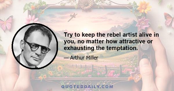 Try to keep the rebel artist alive in you, no matter how attractive or exhausting the temptation.