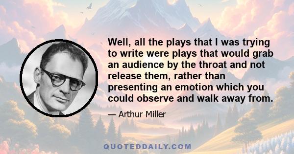 Well, all the plays that I was trying to write were plays that would grab an audience by the throat and not release them, rather than presenting an emotion which you could observe and walk away from.