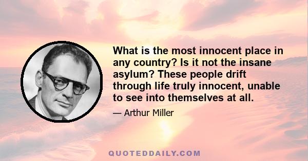 What is the most innocent place in any country? Is it not the insane asylum? These people drift through life truly innocent, unable to see into themselves at all.