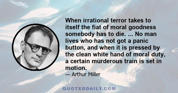 When irrational terror takes to itself the fiat of moral goodness somebody has to die. ... No man lives who has not got a panic button, and when it is pressed by the clean white hand of moral duty, a certain murderous