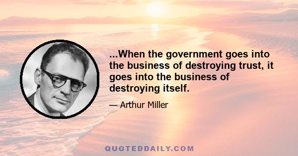 ...When the government goes into the business of destroying trust, it goes into the business of destroying itself.