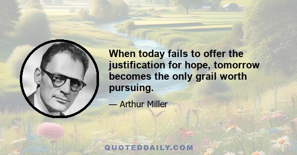 When today fails to offer the justification for hope, tomorrow becomes the only grail worth pursuing.