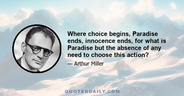 Where choice begins, Paradise ends, innocence ends, for what is Paradise but the absence of any need to choose this action?