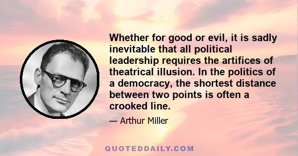 Whether for good or evil, it is sadly inevitable that all political leadership requires the artifices of theatrical illusion. In the politics of a democracy, the shortest distance between two points is often a crooked