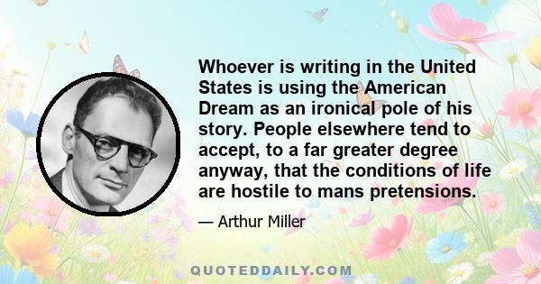 Whoever is writing in the United States is using the American Dream as an ironical pole of his story. People elsewhere tend to accept, to a far greater degree anyway, that the conditions of life are hostile to mans