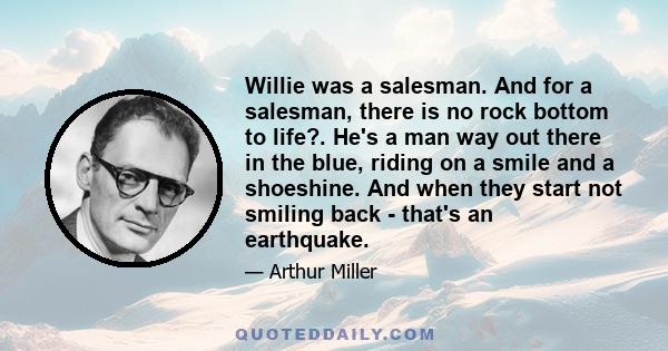 Willie was a salesman. And for a salesman, there is no rock bottom to life?. He's a man way out there in the blue, riding on a smile and a shoeshine. And when they start not smiling back - that's an earthquake.