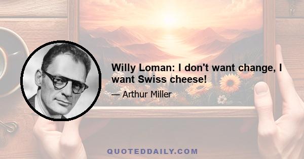 Willy Loman: I don't want change, I want Swiss cheese!