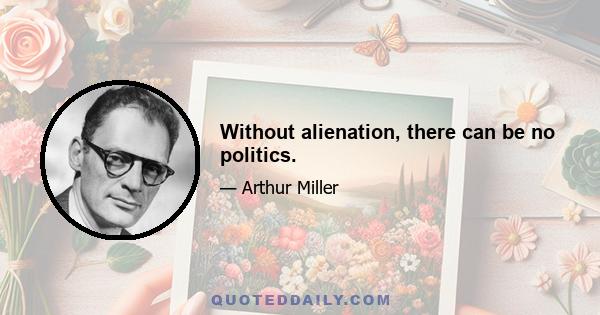 Without alienation, there can be no politics.