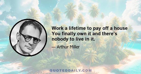 Work a lifetime to pay off a house You finally own it and there's nobody to live in it.