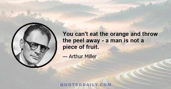 You can't eat the orange and throw the peel away - a man is not a piece of fruit.